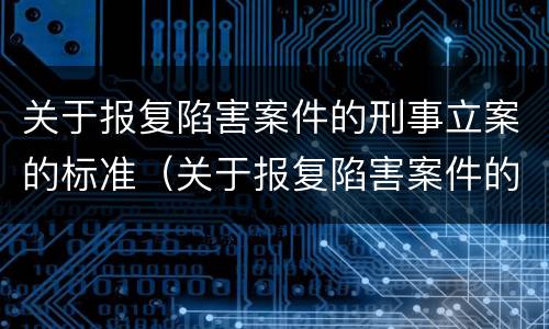 关于报复陷害案件的刑事立案的标准（关于报复陷害案件的刑事立案的标准有哪些）