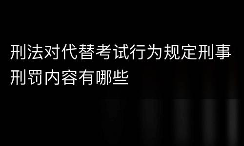 刑法对代替考试行为规定刑事刑罚内容有哪些