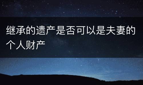 继承的遗产是否可以是夫妻的个人财产