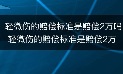 轻微伤的赔偿标准是赔偿2万吗 轻微伤的赔偿标准是赔偿2万吗对吗