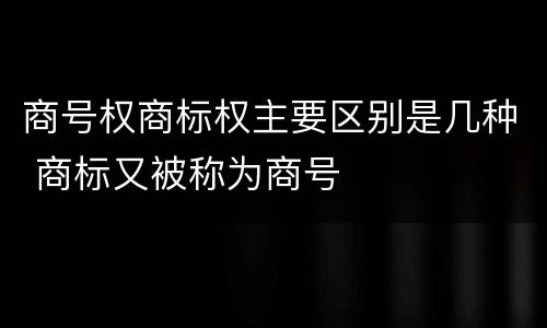 商号权商标权主要区别是几种 商标又被称为商号
