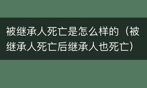 被继承人死亡是怎么样的(被继承人死亡后继承人也死亡)