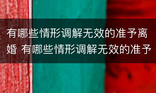 有哪些情形调解无效的准予离婚 有哪些情形调解无效的准予离婚案件