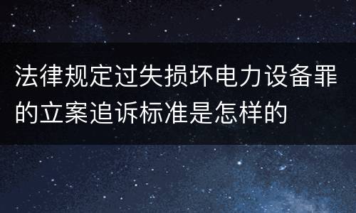 法律规定过失损坏电力设备罪的立案追诉标准是怎样的