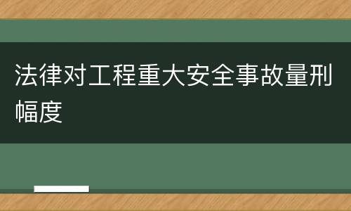 法律对工程重大安全事故量刑幅度