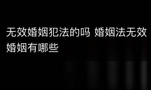 无效婚姻犯法的吗 婚姻法无效婚姻有哪些