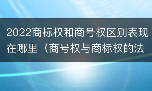 2022商标权和商号权区别表现在哪里（商号权与商标权的法律冲突与解决）