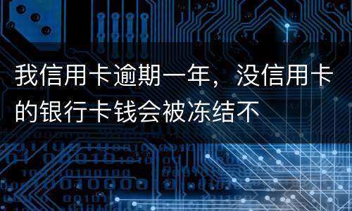 我信用卡逾期一年，没信用卡的银行卡钱会被冻结不