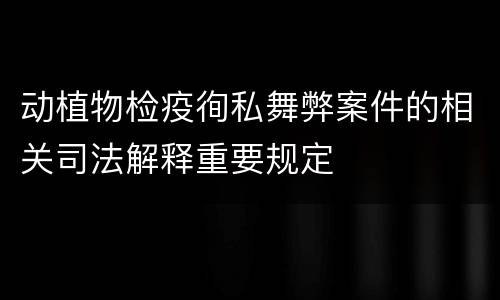 动植物检疫徇私舞弊案件的相关司法解释重要规定