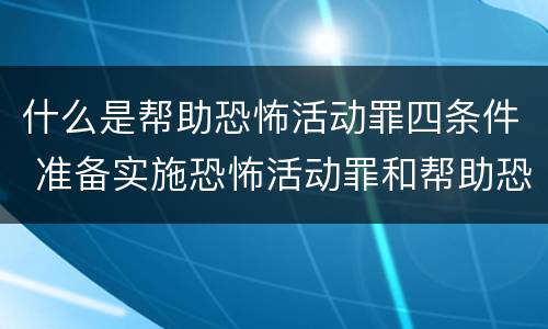 什么是帮助恐怖活动罪四条件 准备实施恐怖活动罪和帮助恐怖活动罪