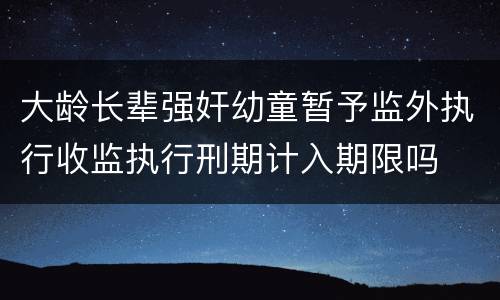 大龄长辈强奸幼童暂予监外执行收监执行刑期计入期限吗
