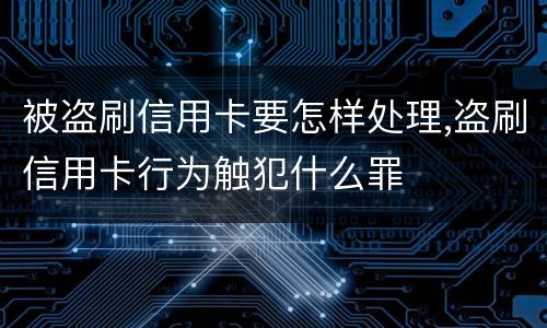 被盗刷信用卡要怎样处理,盗刷信用卡行为触犯什么罪