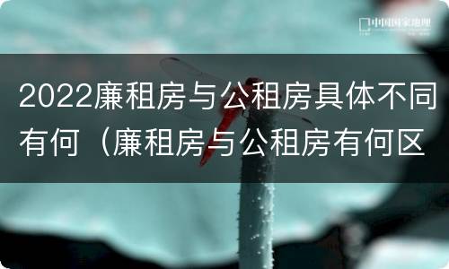 2022廉租房与公租房具体不同有何（廉租房与公租房有何区别）