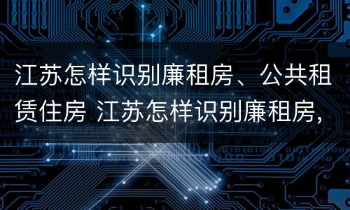 江苏怎样识别廉租房、公共租赁住房 江苏怎样识别廉租房,公共租赁住房的标准