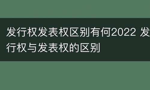 发行权发表权区别有何2022 发行权与发表权的区别