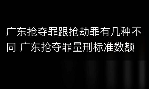广东抢夺罪跟抢劫罪有几种不同 广东抢夺罪量刑标准数额