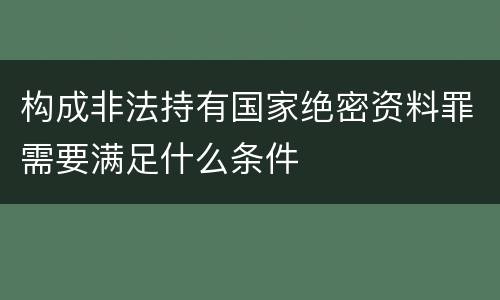 构成非法持有国家绝密资料罪需要满足什么条件