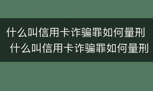 什么叫信用卡诈骗罪如何量刑 什么叫信用卡诈骗罪如何量刑呢
