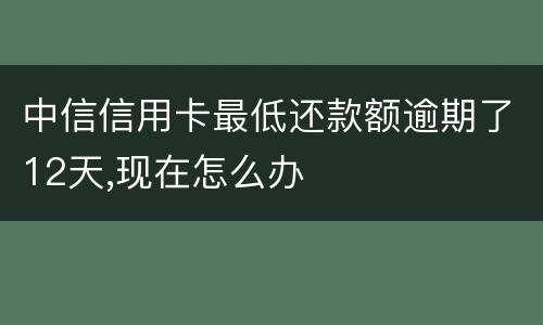 中信信用卡最低还款额逾期了12天,现在怎么办