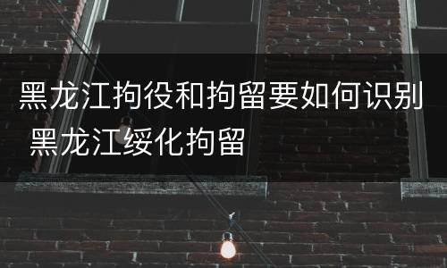 黑龙江拘役和拘留要如何识别 黑龙江绥化拘留