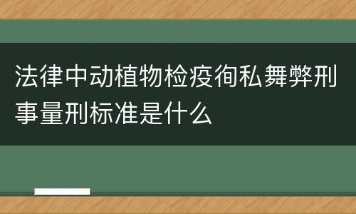法律中动植物检疫徇私舞弊刑事量刑标准是什么