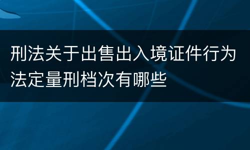 刑法关于出售出入境证件行为法定量刑档次有哪些
