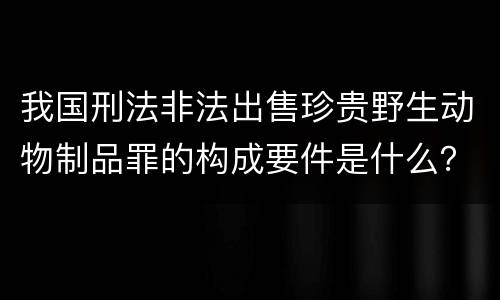 我国刑法非法出售珍贵野生动物制品罪的构成要件是什么？