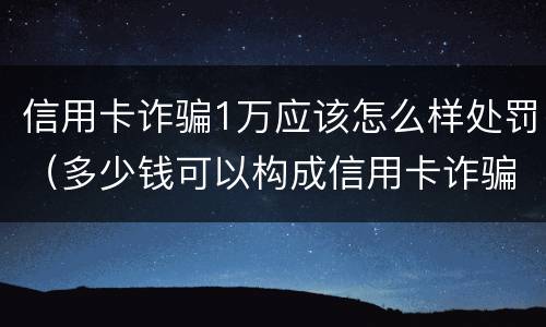 信用卡诈骗1万应该怎么样处罚（多少钱可以构成信用卡诈骗）