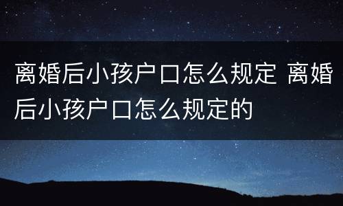 离婚后小孩户口怎么规定 离婚后小孩户口怎么规定的