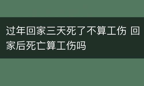 过年回家三天死了不算工伤 回家后死亡算工伤吗