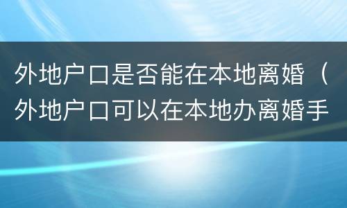 外地户口是否能在本地离婚（外地户口可以在本地办离婚手续吗结婚吗户）