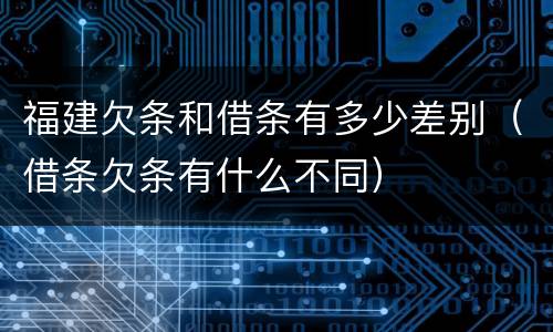 福建欠条和借条有多少差别（借条欠条有什么不同）