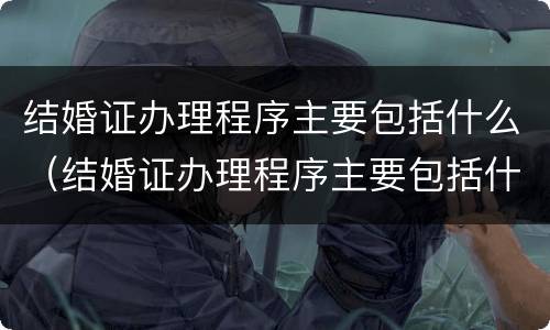 结婚证办理程序主要包括什么（结婚证办理程序主要包括什么）