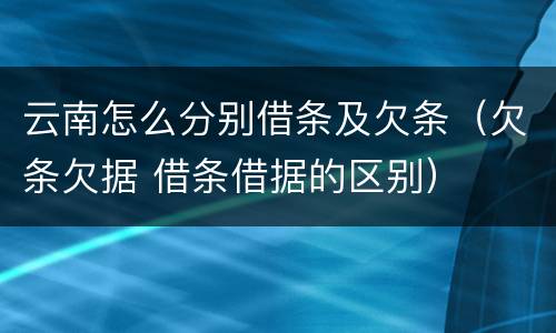 云南怎么分别借条及欠条（欠条欠据 借条借据的区别）