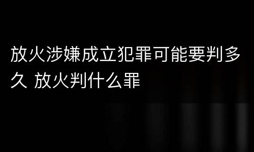 放火涉嫌成立犯罪可能要判多久 放火判什么罪