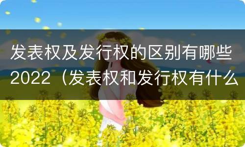 发表权及发行权的区别有哪些2022（发表权和发行权有什么区别）