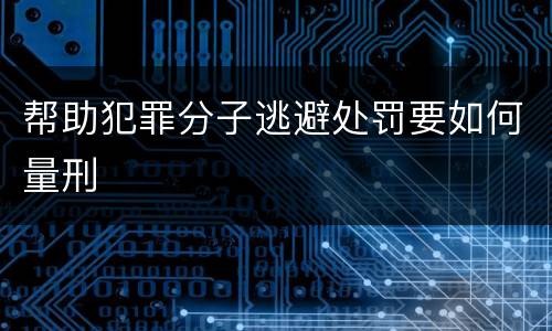 帮助犯罪分子逃避处罚要如何量刑