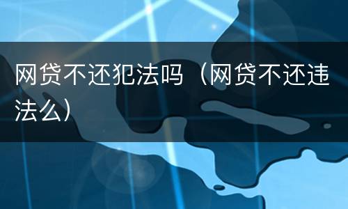 网贷不还犯法吗（网贷不还违法么）
