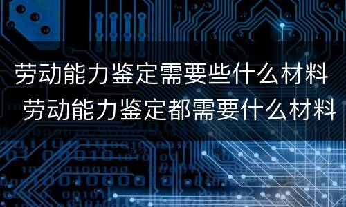劳动能力鉴定需要些什么材料 劳动能力鉴定都需要什么材料