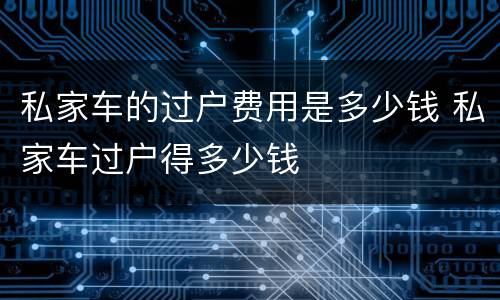 私家车的过户费用是多少钱 私家车过户得多少钱