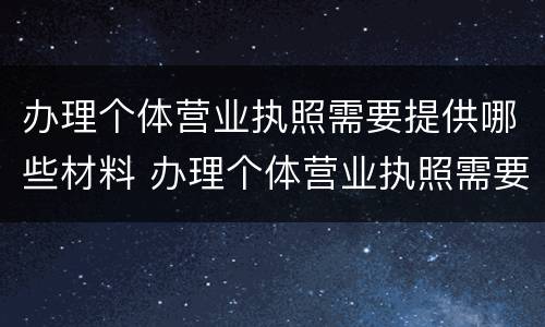 办理个体营业执照需要提供哪些材料 办理个体营业执照需要哪些材料?