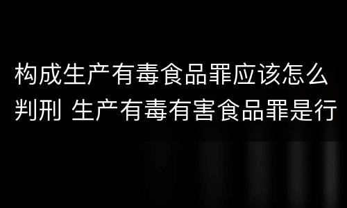 构成生产有毒食品罪应该怎么判刑 生产有毒有害食品罪是行为犯吗