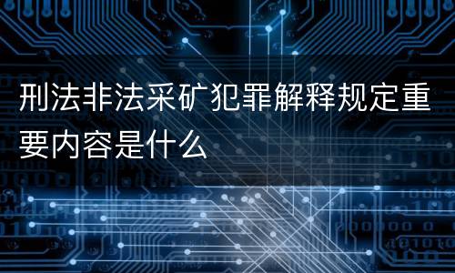刑法非法采矿犯罪解释规定重要内容是什么