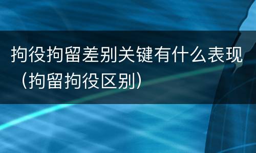拘役拘留差别关键有什么表现（拘留拘役区别）