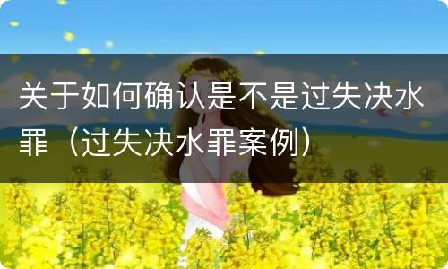 关于如何确认是不是过失决水罪（过失决水罪案例）