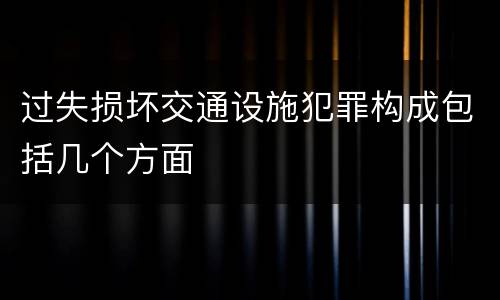 过失损坏交通设施犯罪构成包括几个方面