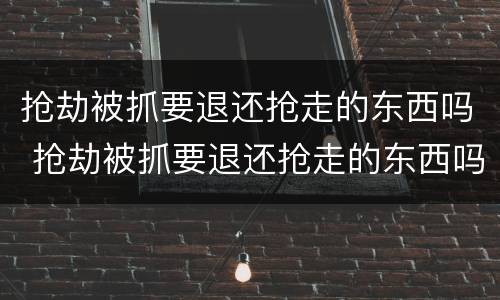 抢劫被抓要退还抢走的东西吗 抢劫被抓要退还抢走的东西吗犯法吗