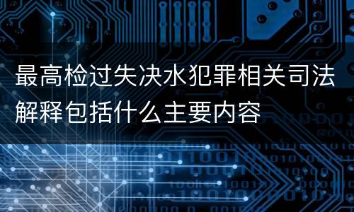 最高检过失决水犯罪相关司法解释包括什么主要内容