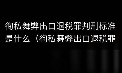 徇私舞弊出口退税罪判刑标准是什么（徇私舞弊出口退税罪判刑标准是什么意思）