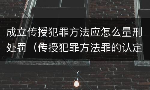 成立传授犯罪方法应怎么量刑处罚（传授犯罪方法罪的认定）